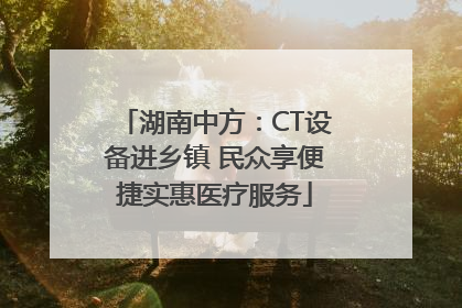 湖南中方：CT设备进乡镇 民众享便捷实惠医疗服务